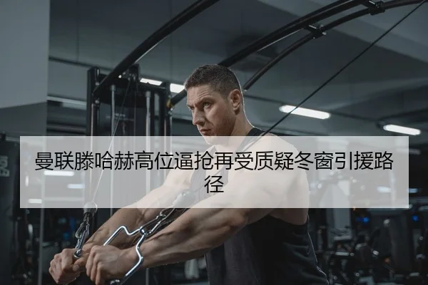 曼联滕哈赫高位逼抢再受质疑冬窗引援路径