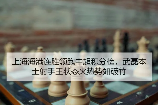 上海海港连胜领跑中超积分榜，武磊本土射手王状态火热势如破竹
