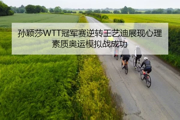 孙颖莎WTT冠军赛逆转王艺迪展现心理素质奥运模拟战成功