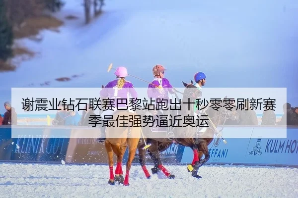 谢震业钻石联赛巴黎站跑出十秒零零刷新赛季最佳强势逼近奥运